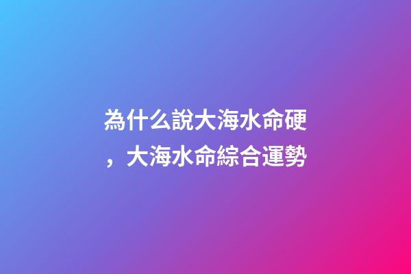 為什么說大海水命硬，大海水命綜合運勢